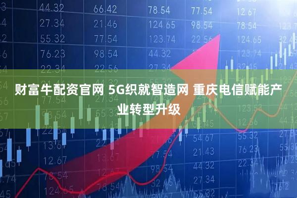 财富牛配资官网 5G织就智造网 重庆电信赋能产业转型升级