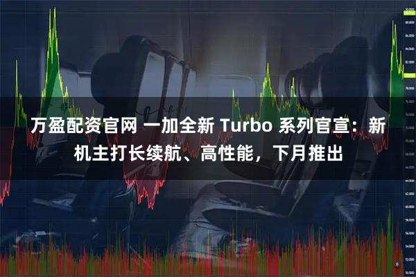 万盈配资官网 一加全新 Turbo 系列官宣：新机主打长续航、高性能，下月推出