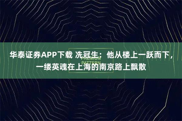 华泰证券APP下载 冼冠生：他从楼上一跃而下，一缕英魂在上海的南京路上飘散