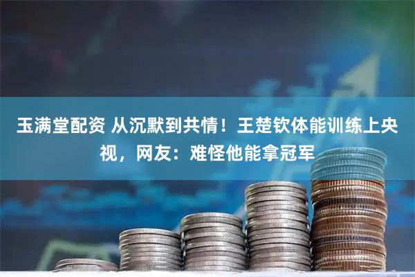 玉满堂配资 从沉默到共情！王楚钦体能训练上央视，网友：难怪他能拿冠军