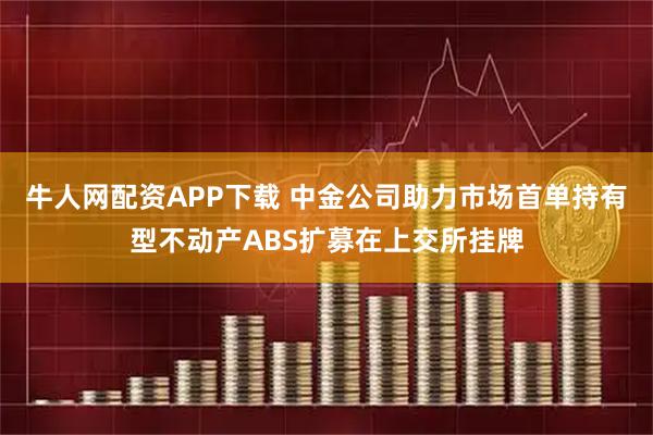 牛人网配资APP下载 中金公司助力市场首单持有型不动产ABS扩募在上交所挂牌