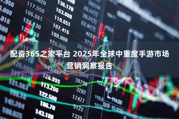 配资365之家平台 2025年全球中重度手游市场营销洞察报告