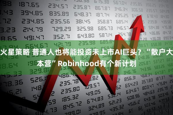 火星策略 普通人也将能投资未上市AI巨头？“散户大本营”Robinhood有个新计划