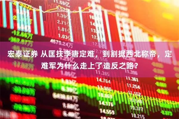 宏泰证券 从匡扶李唐定难，到割据西北称帝，定难军为什么走上了造反之路？