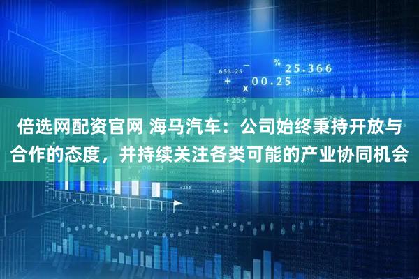 倍选网配资官网 海马汽车：公司始终秉持开放与合作的态度，并持续关注各类可能的产业协同机会