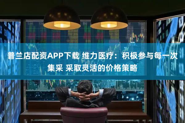 普兰店配资APP下载 维力医疗：积极参与每一次集采 采取灵活的价格策略