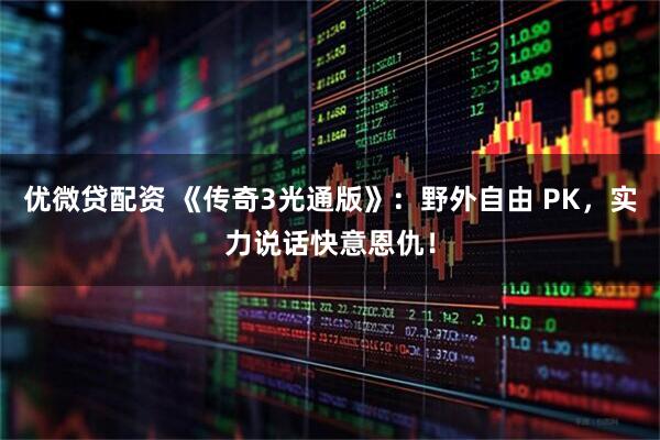 优微贷配资 《传奇3光通版》：野外自由 PK，实力说话快意恩仇！