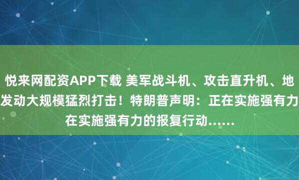 悦来网配资APP下载 美军战斗机、攻击直升机、地面火力齐上阵，发动大规模猛烈打击！特朗普声明：正在实施强有力的报复行动......