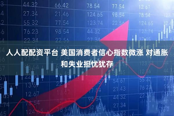 人人配配资平台 美国消费者信心指数微涨 对通胀和失业担忧犹存