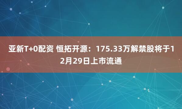 亚新T+0配资 恒拓开源：175.33万解禁股将于12月29日上市流通