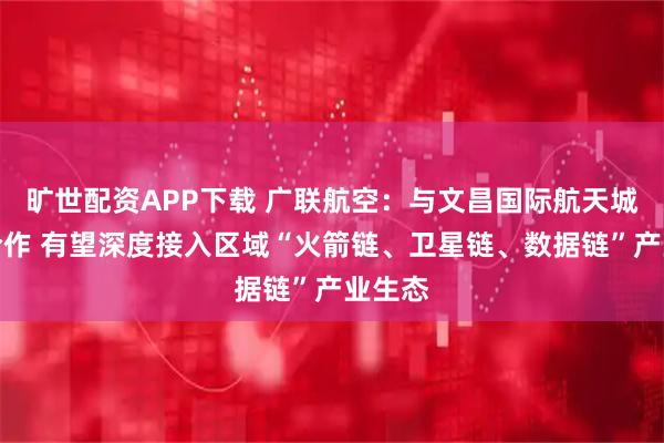 旷世配资APP下载 广联航空：与文昌国际航天城签约合作 有望深度接入区域“火箭链、卫星链、数据链”产业生态