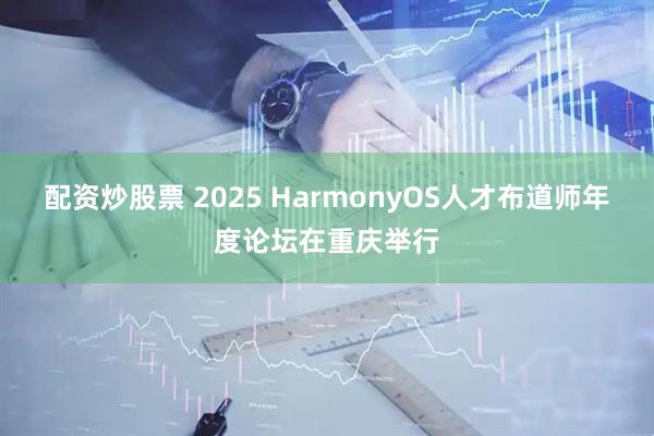 配资炒股票 2025 HarmonyOS人才布道师年度论坛在重庆举行