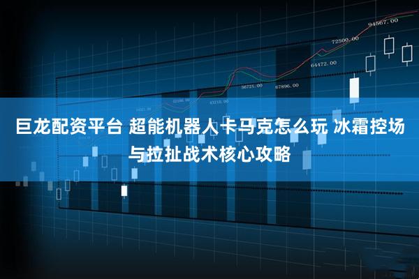 巨龙配资平台 超能机器人卡马克怎么玩 冰霜控场与拉扯战术核心攻略