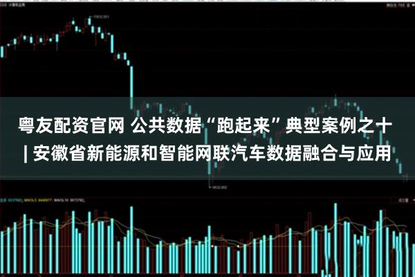 粤友配资官网 公共数据“跑起来”典型案例之十 | 安徽省新能源和智能网联汽车数据融合与应用