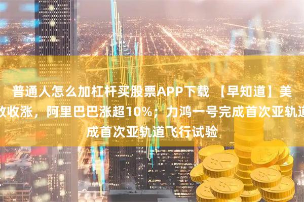 普通人怎么加杠杆买股票APP下载 【早知道】美股三大指数收涨，阿里巴巴涨超10%；力鸿一号完成首次亚轨道飞行试验