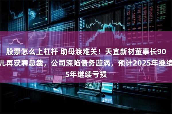股票怎么上杠杆 助母渡难关！天宜新材董事长90后女儿再获聘总裁，公司深陷债务漩涡，预计2025年继续亏损