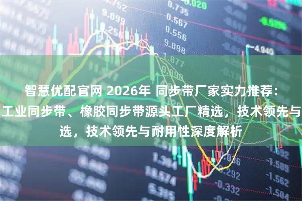 智慧优配官网 2026年 同步带厂家实力推荐：高精度传动带、工业同步带、橡胶同步带源头工厂精选，技术领先与耐用性深度解析