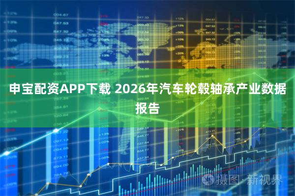 申宝配资APP下载 2026年汽车轮毂轴承产业数据报告
