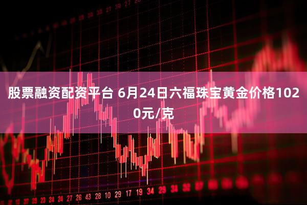 股票融资配资平台 6月24日六福珠宝黄金价格1020元/克
