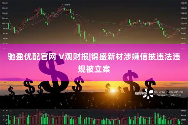 驰盈优配官网 V观财报|锦盛新材涉嫌信披违法违规被立案