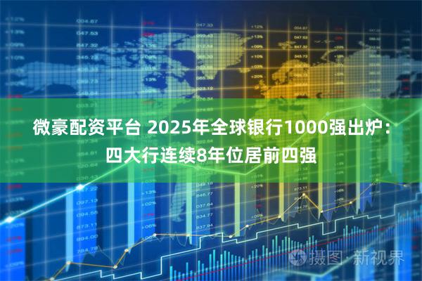 微豪配资平台 2025年全球银行1000强出炉：四大行连续8年位居前四强