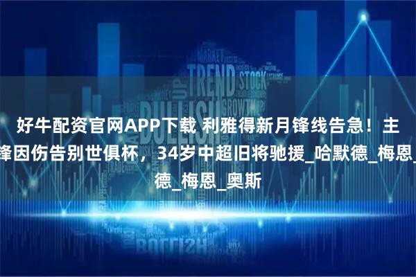 好牛配资官网APP下载 利雅得新月锋线告急！主力中锋因伤告别世俱杯，34岁中超旧将驰援_哈默德_梅恩_奥斯