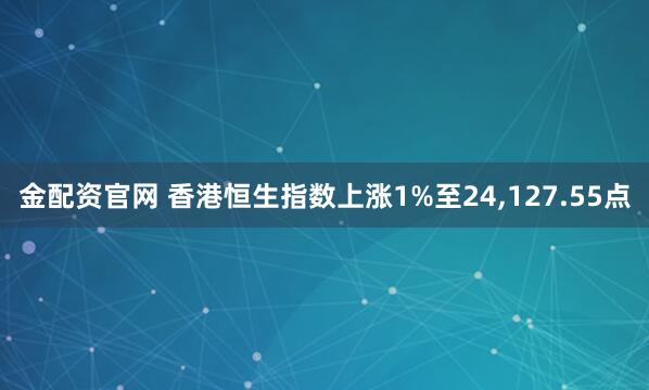 金配资官网 香港恒生指数上涨1%至24,127.55点