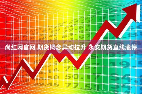 尚红网官网 期货概念异动拉升 永安期货直线涨停