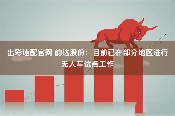 出彩速配官网 韵达股份：目前已在部分地区进行无人车试点工作