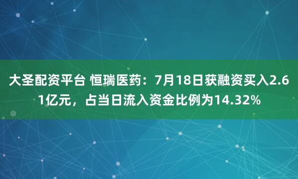 大圣配资平台 恒瑞医药：7月18日获融资买入2.61亿元，占当日流入资金比例为14.32%