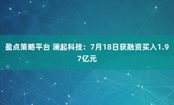 盈点策略平台 澜起科技：7月18日获融资买入1.97亿元