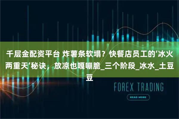 千层金配资平台 炸薯条软塌？快餐店员工的‘冰火两重天’秘诀，放凉也嘎嘣脆_三个阶段_冰水_土豆