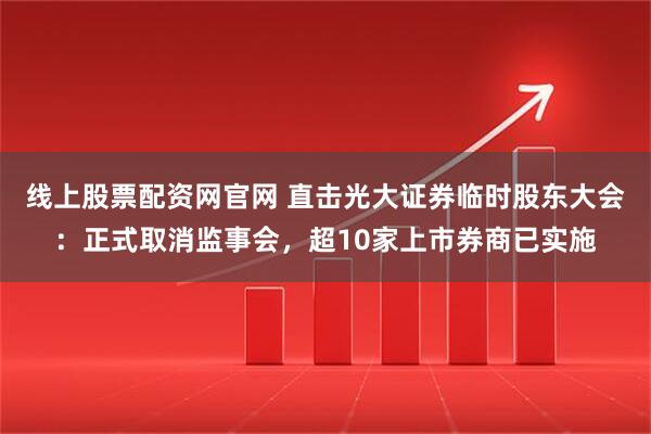 线上股票配资网官网 直击光大证券临时股东大会：正式取消监事会，超10家上市券商已实施