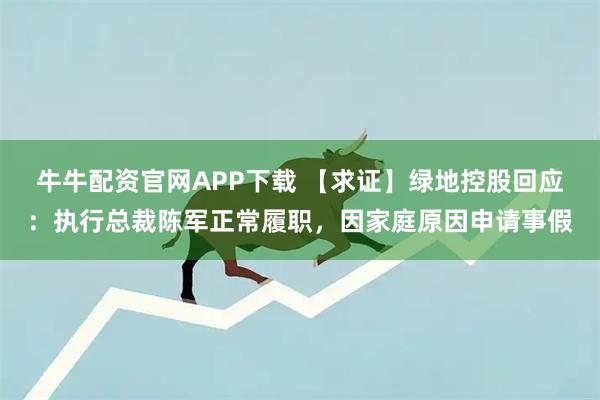 牛牛配资官网APP下载 【求证】绿地控股回应：执行总裁陈军正常履职，因家庭原因申请事假