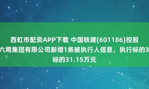 西虹市配资APP下载 中国铁建(601186)控股的中铁十六局集团有限公司新增1条被执行人信息，执行标的31.15万元