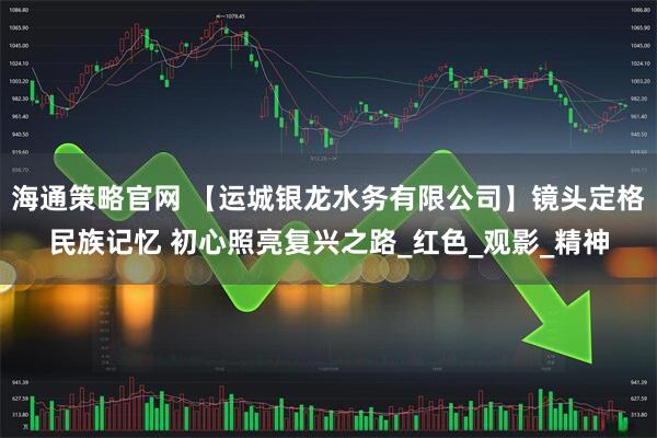 海通策略官网 【运城银龙水务有限公司】镜头定格民族记忆 初心照亮复兴之路_红色_观影_精神