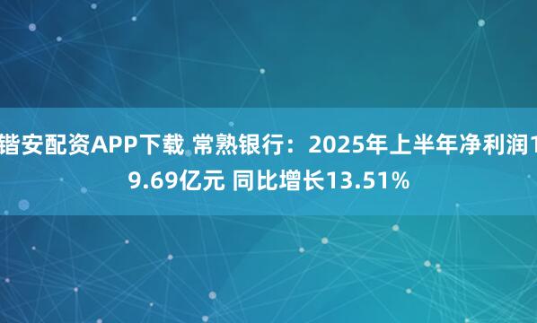 锴安配资APP下载 常熟银行：2025年上半年净利润19.69亿元 同比增长13.51%