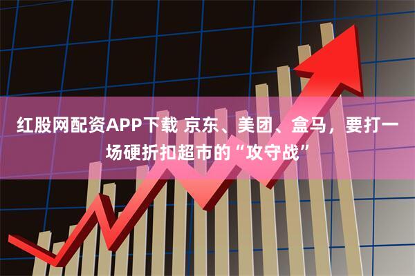 红股网配资APP下载 京东、美团、盒马，要打一场硬折扣超市的“攻守战”