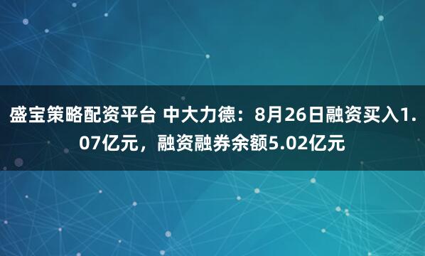 盛宝策略配资平台 中大力德：8月26日融资买入1.07亿元，融资融券余额5.02亿元