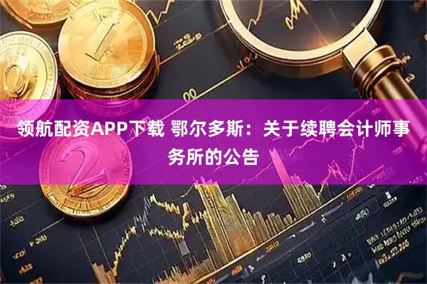 领航配资APP下载 鄂尔多斯：关于续聘会计师事务所的公告