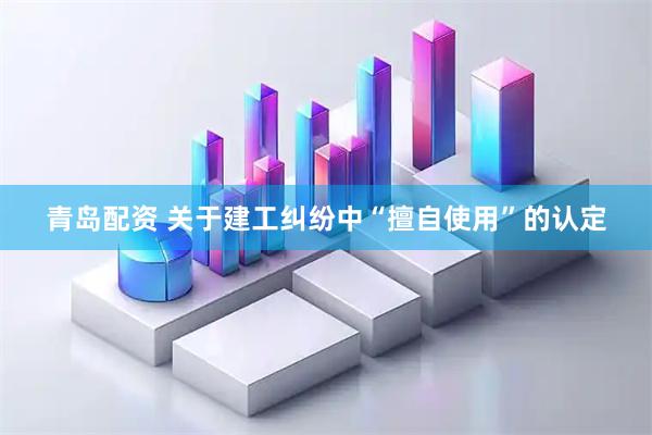 青岛配资 关于建工纠纷中“擅自使用”的认定